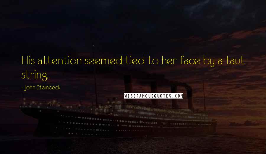 John Steinbeck Quotes: His attention seemed tied to her face by a taut string.