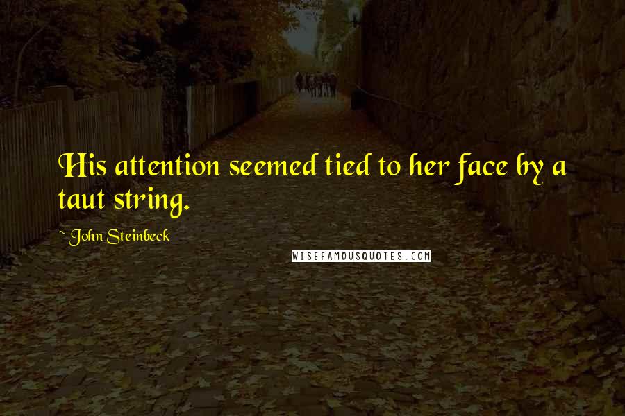 John Steinbeck Quotes: His attention seemed tied to her face by a taut string.