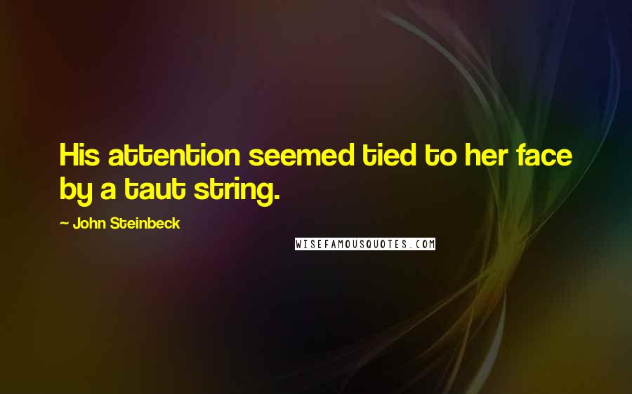 John Steinbeck Quotes: His attention seemed tied to her face by a taut string.