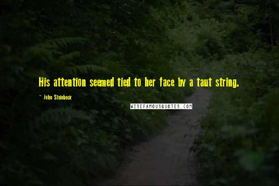 John Steinbeck Quotes: His attention seemed tied to her face by a taut string.