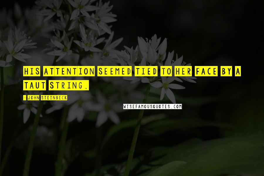 John Steinbeck Quotes: His attention seemed tied to her face by a taut string.