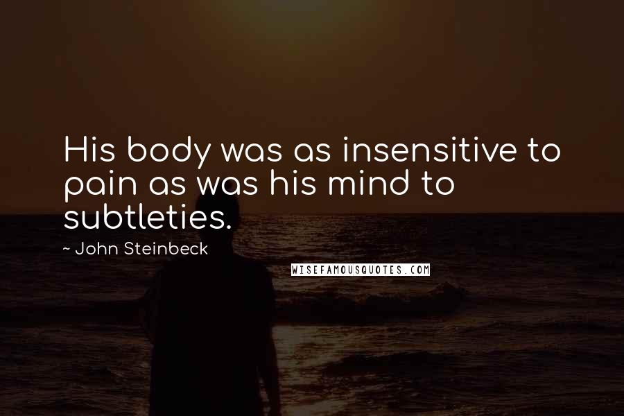 John Steinbeck Quotes: His body was as insensitive to pain as was his mind to subtleties.