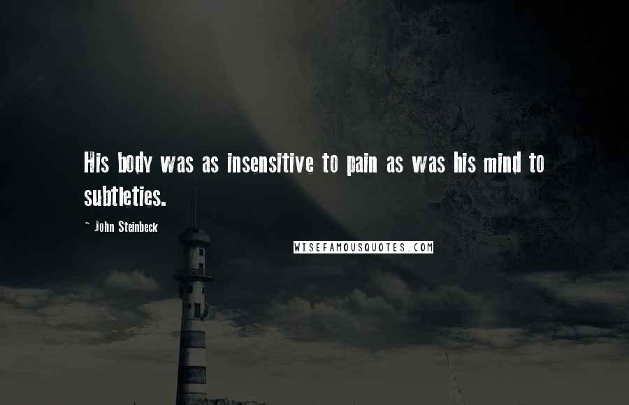 John Steinbeck Quotes: His body was as insensitive to pain as was his mind to subtleties.
