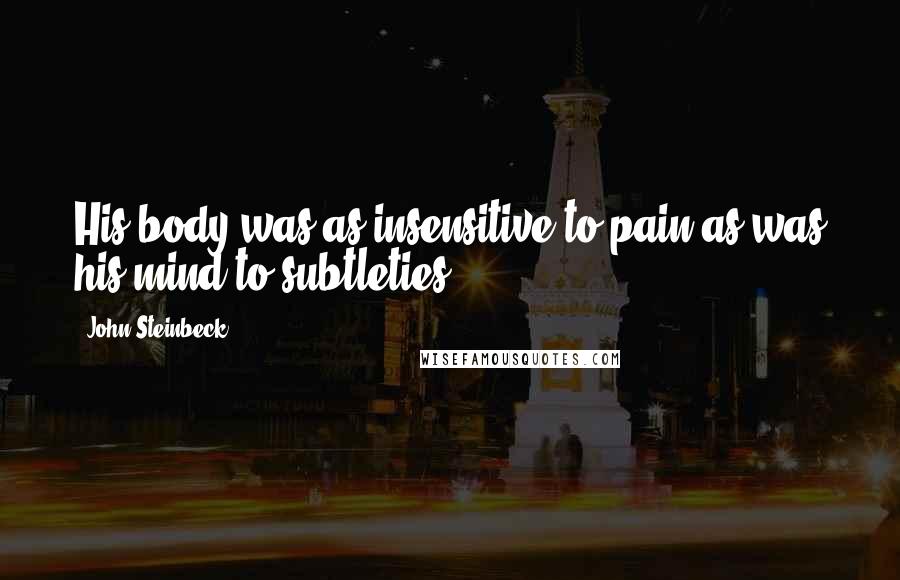 John Steinbeck Quotes: His body was as insensitive to pain as was his mind to subtleties.