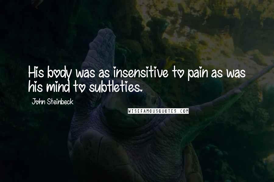 John Steinbeck Quotes: His body was as insensitive to pain as was his mind to subtleties.