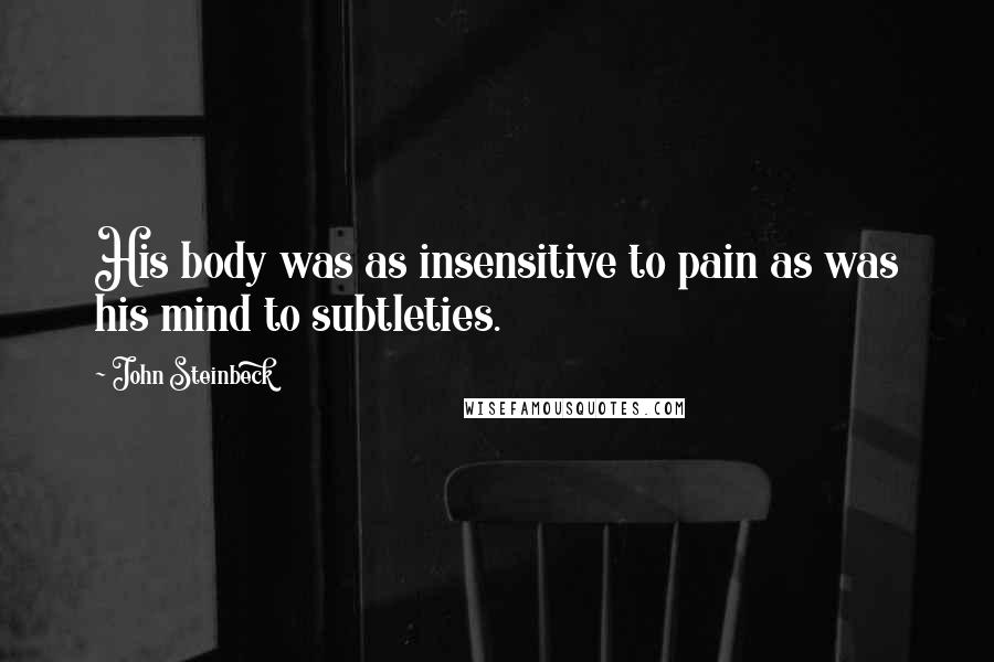 John Steinbeck Quotes: His body was as insensitive to pain as was his mind to subtleties.