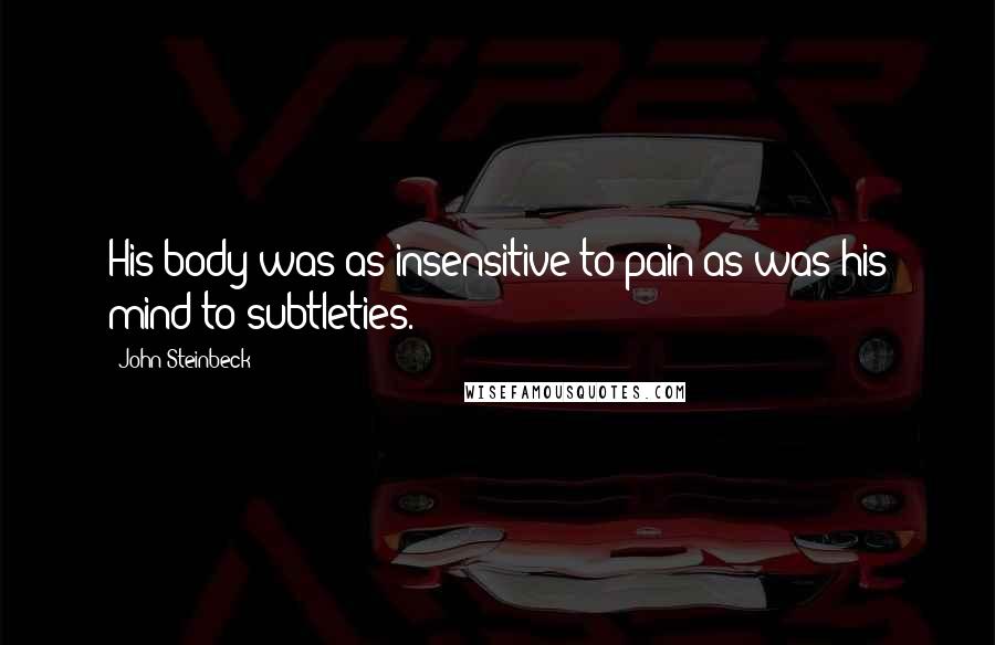 John Steinbeck Quotes: His body was as insensitive to pain as was his mind to subtleties.