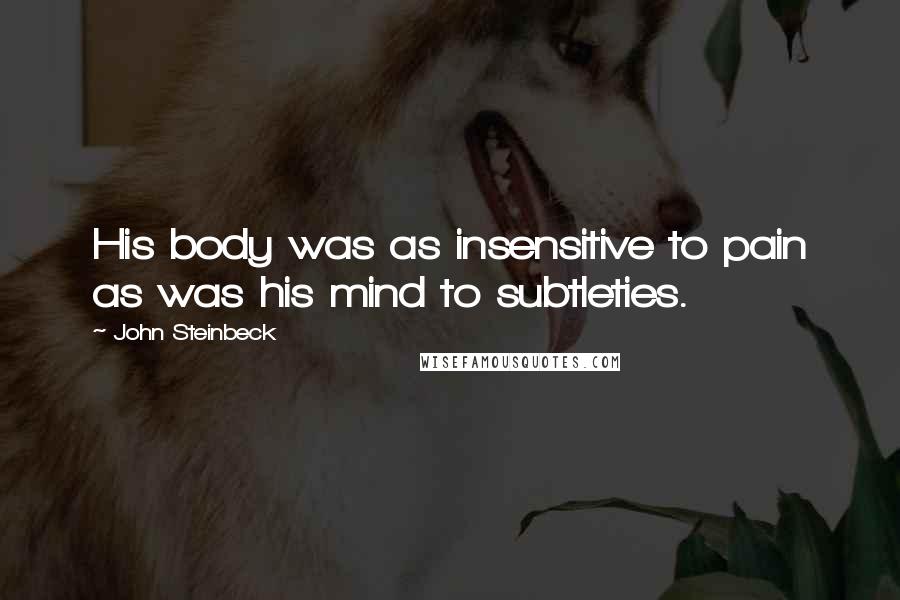 John Steinbeck Quotes: His body was as insensitive to pain as was his mind to subtleties.