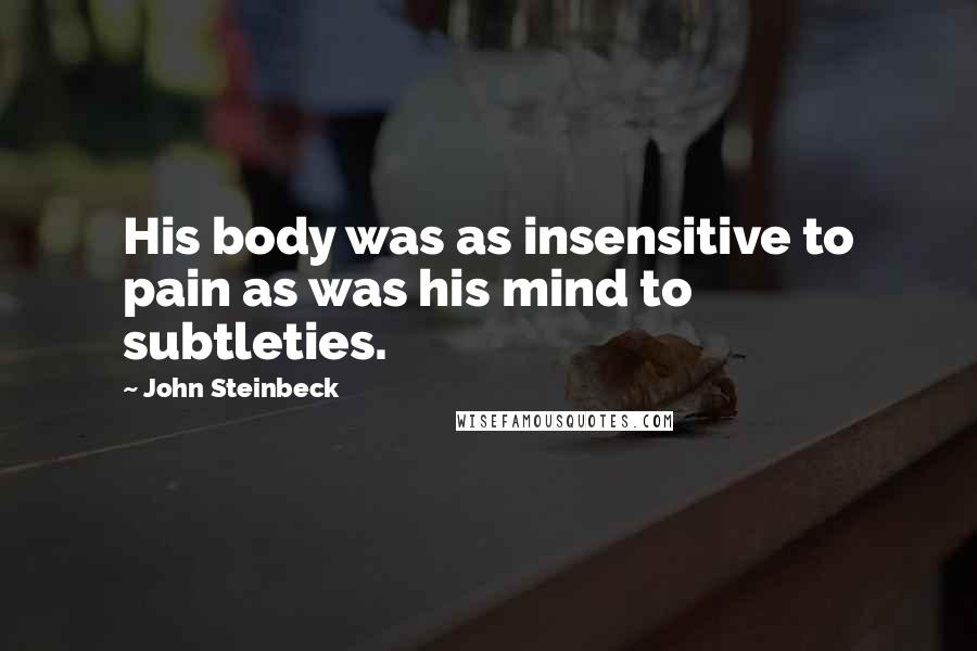 John Steinbeck Quotes: His body was as insensitive to pain as was his mind to subtleties.