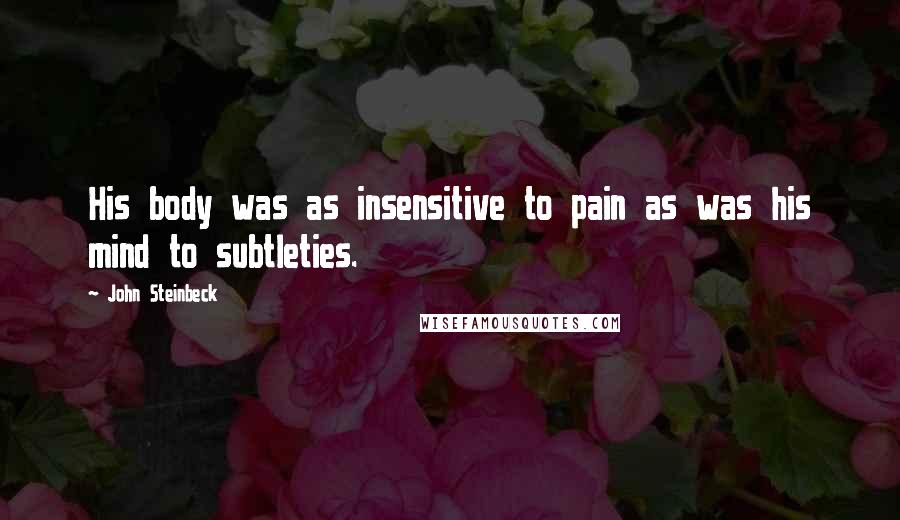 John Steinbeck Quotes: His body was as insensitive to pain as was his mind to subtleties.