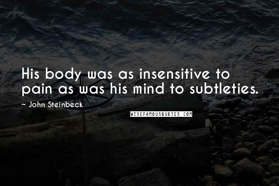 John Steinbeck Quotes: His body was as insensitive to pain as was his mind to subtleties.