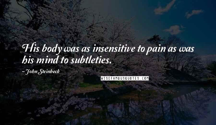 John Steinbeck Quotes: His body was as insensitive to pain as was his mind to subtleties.