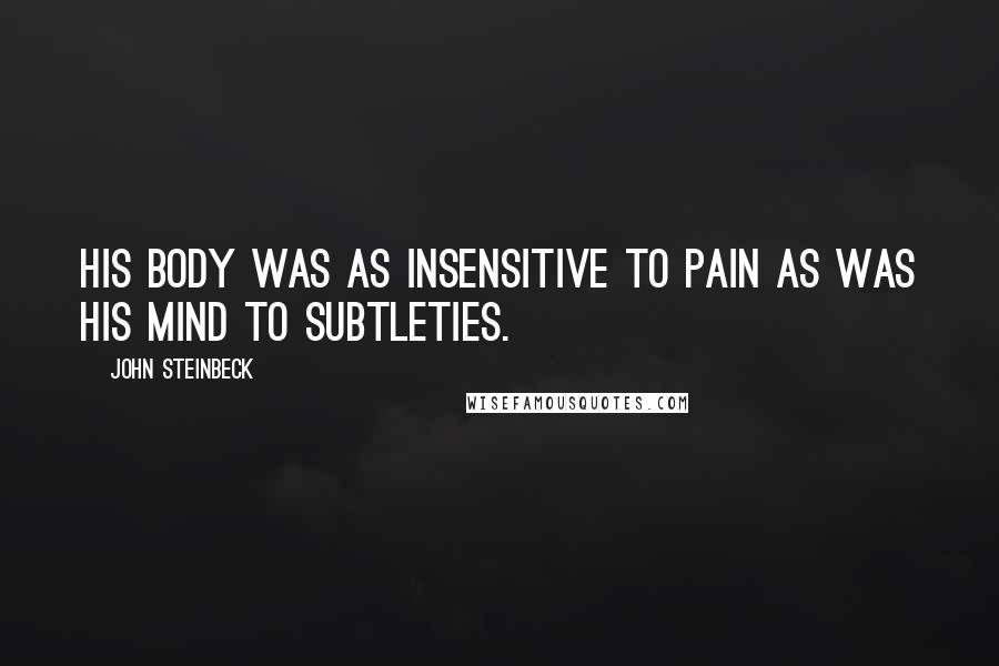 John Steinbeck Quotes: His body was as insensitive to pain as was his mind to subtleties.