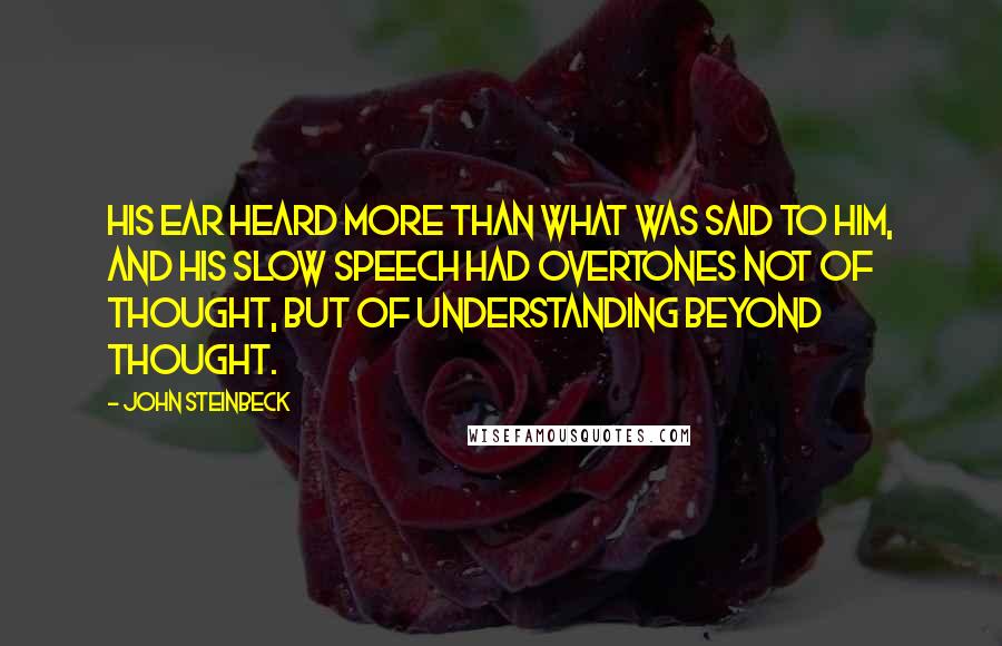 John Steinbeck Quotes: His ear heard more than what was said to him, and his slow speech had overtones not of thought, but of understanding beyond thought.