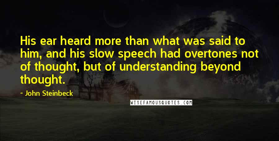 John Steinbeck Quotes: His ear heard more than what was said to him, and his slow speech had overtones not of thought, but of understanding beyond thought.