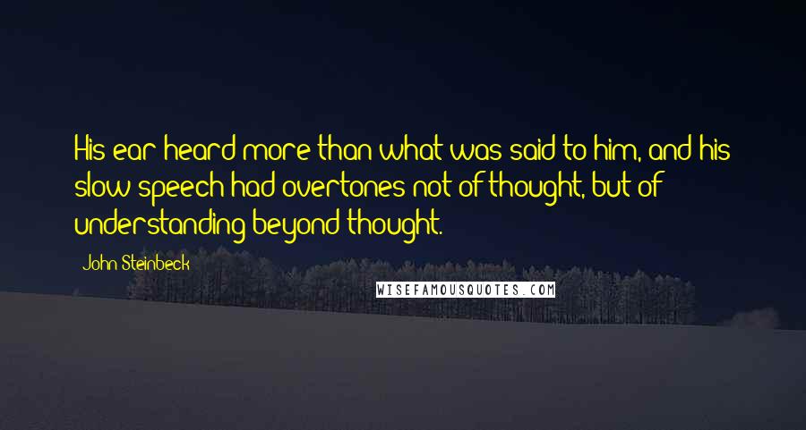 John Steinbeck Quotes: His ear heard more than what was said to him, and his slow speech had overtones not of thought, but of understanding beyond thought.