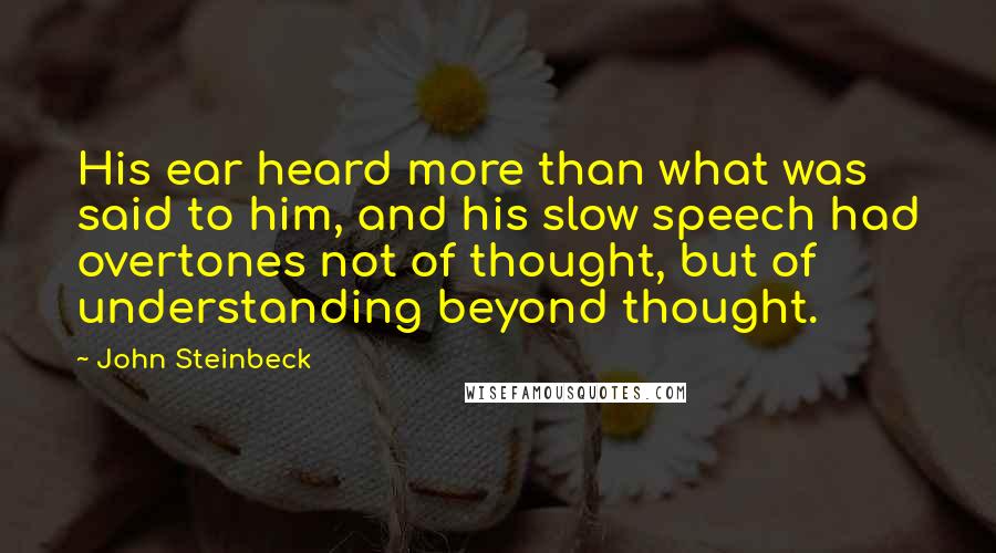 John Steinbeck Quotes: His ear heard more than what was said to him, and his slow speech had overtones not of thought, but of understanding beyond thought.