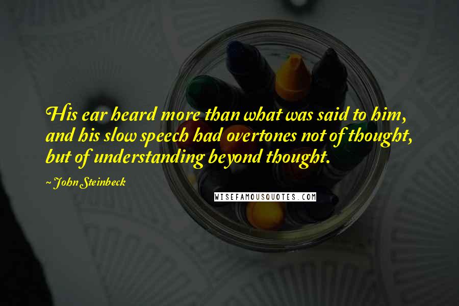 John Steinbeck Quotes: His ear heard more than what was said to him, and his slow speech had overtones not of thought, but of understanding beyond thought.