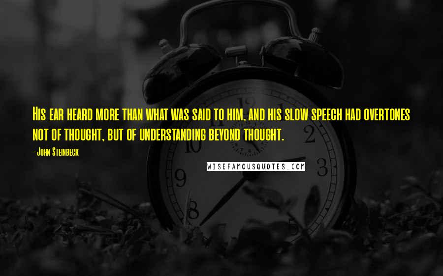 John Steinbeck Quotes: His ear heard more than what was said to him, and his slow speech had overtones not of thought, but of understanding beyond thought.