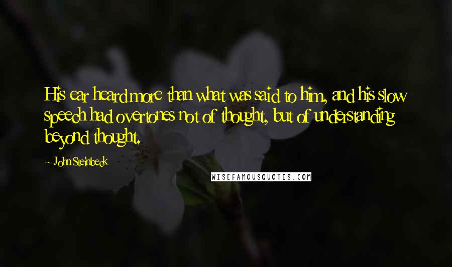 John Steinbeck Quotes: His ear heard more than what was said to him, and his slow speech had overtones not of thought, but of understanding beyond thought.