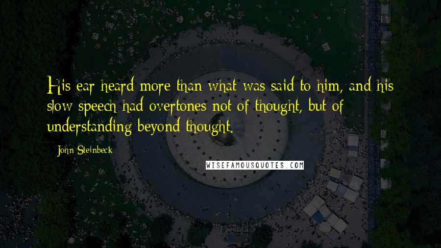 John Steinbeck Quotes: His ear heard more than what was said to him, and his slow speech had overtones not of thought, but of understanding beyond thought.