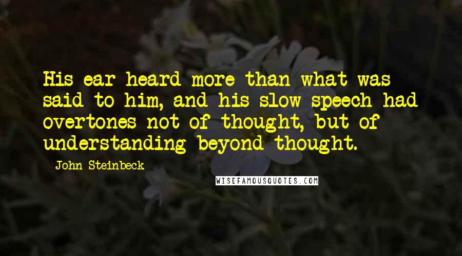 John Steinbeck Quotes: His ear heard more than what was said to him, and his slow speech had overtones not of thought, but of understanding beyond thought.