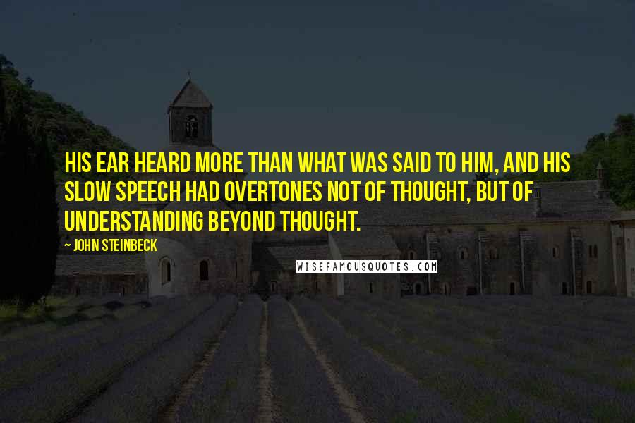 John Steinbeck Quotes: His ear heard more than what was said to him, and his slow speech had overtones not of thought, but of understanding beyond thought.