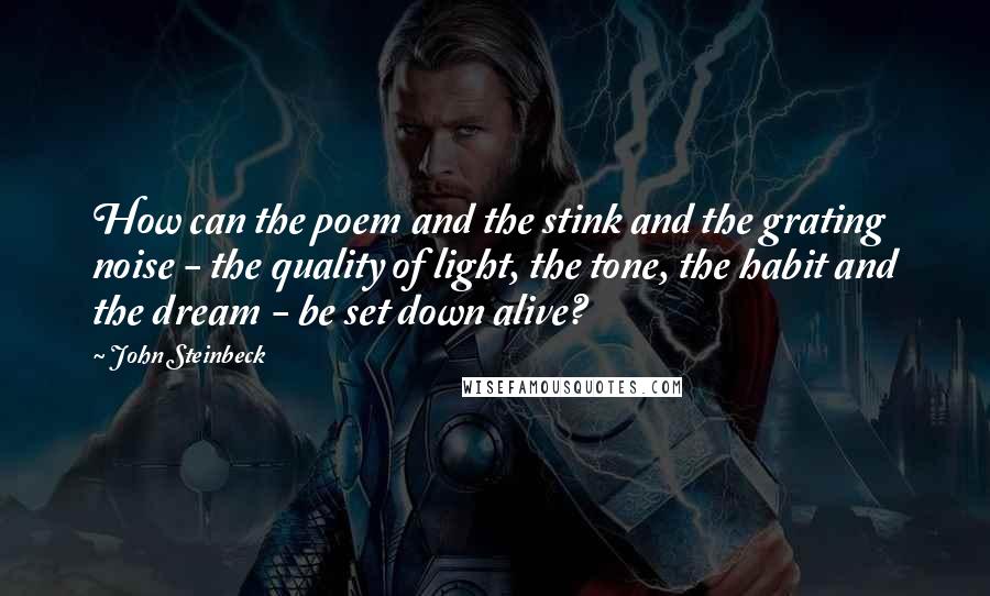 John Steinbeck Quotes: How can the poem and the stink and the grating noise - the quality of light, the tone, the habit and the dream - be set down alive?