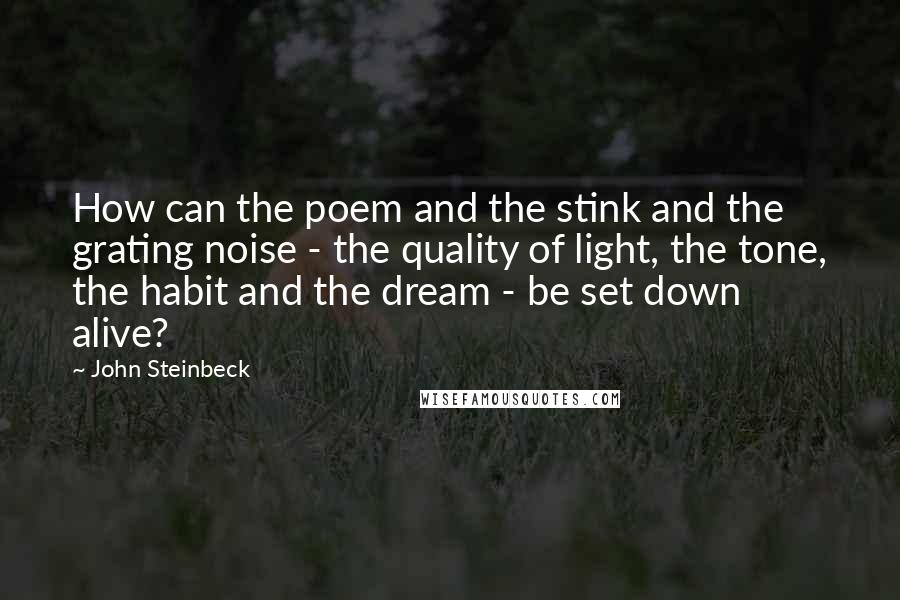 John Steinbeck Quotes: How can the poem and the stink and the grating noise - the quality of light, the tone, the habit and the dream - be set down alive?