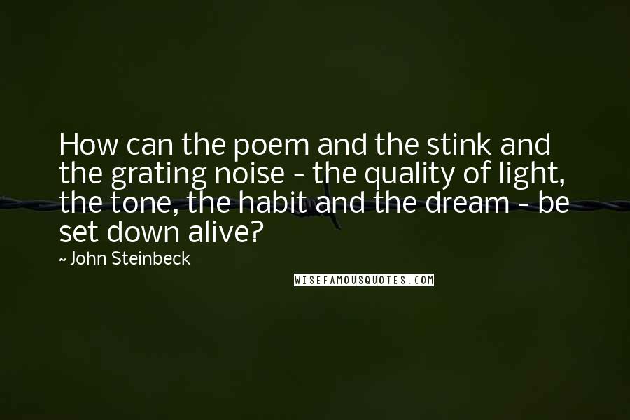 John Steinbeck Quotes: How can the poem and the stink and the grating noise - the quality of light, the tone, the habit and the dream - be set down alive?