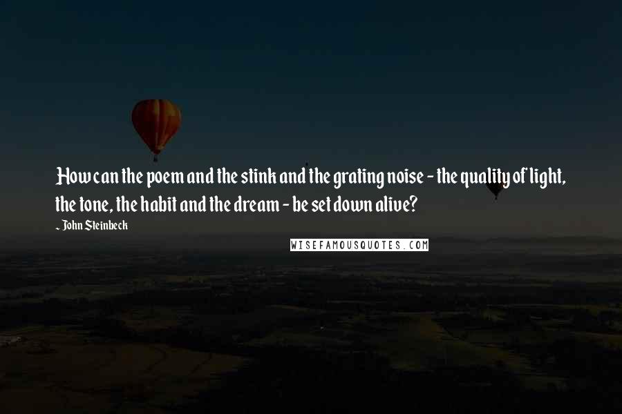 John Steinbeck Quotes: How can the poem and the stink and the grating noise - the quality of light, the tone, the habit and the dream - be set down alive?