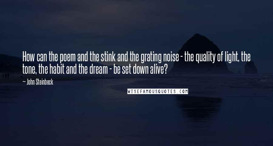 John Steinbeck Quotes: How can the poem and the stink and the grating noise - the quality of light, the tone, the habit and the dream - be set down alive?