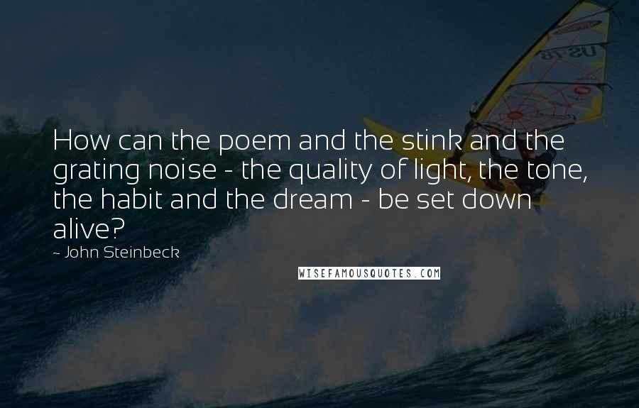 John Steinbeck Quotes: How can the poem and the stink and the grating noise - the quality of light, the tone, the habit and the dream - be set down alive?