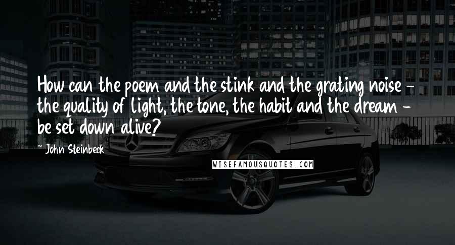 John Steinbeck Quotes: How can the poem and the stink and the grating noise - the quality of light, the tone, the habit and the dream - be set down alive?