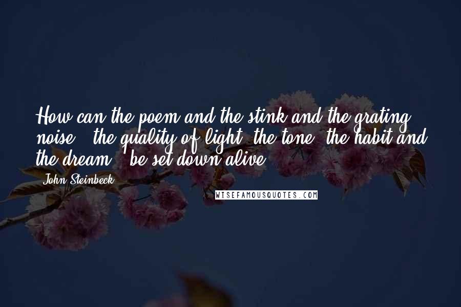 John Steinbeck Quotes: How can the poem and the stink and the grating noise - the quality of light, the tone, the habit and the dream - be set down alive?