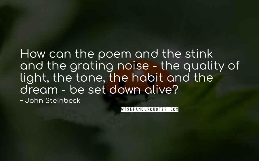 John Steinbeck Quotes: How can the poem and the stink and the grating noise - the quality of light, the tone, the habit and the dream - be set down alive?