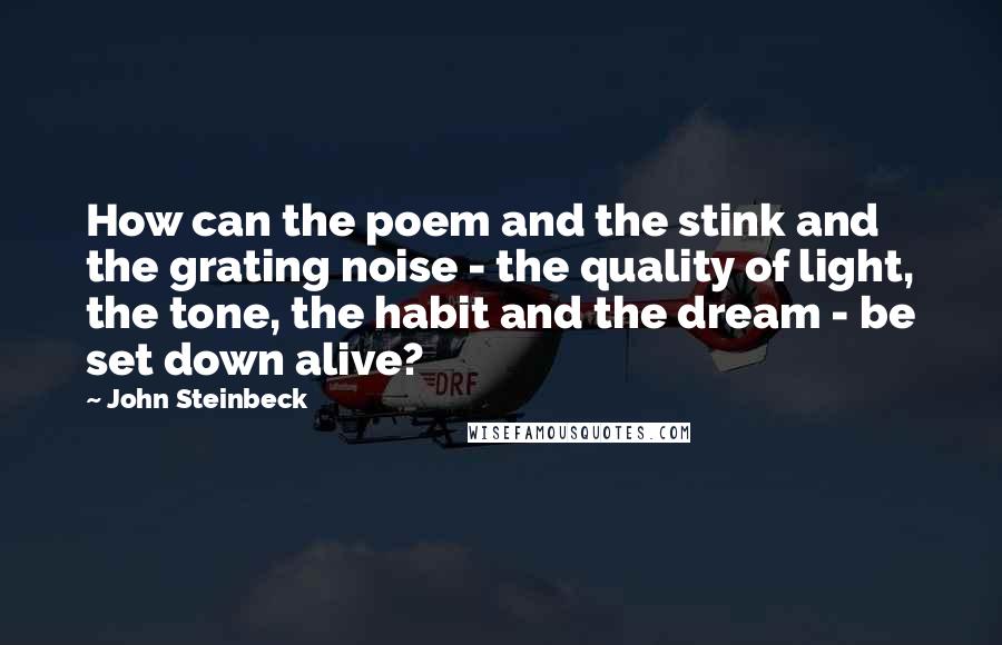 John Steinbeck Quotes: How can the poem and the stink and the grating noise - the quality of light, the tone, the habit and the dream - be set down alive?