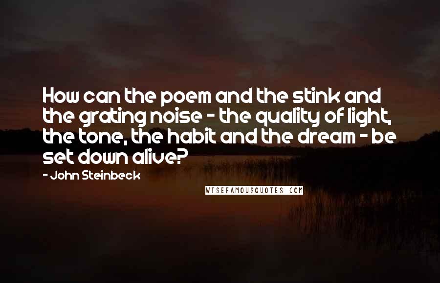 John Steinbeck Quotes: How can the poem and the stink and the grating noise - the quality of light, the tone, the habit and the dream - be set down alive?