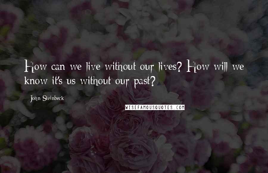 John Steinbeck Quotes: How can we live without our lives? How will we know it's us without our past?