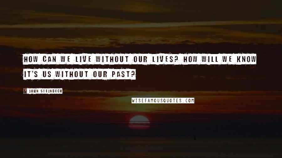 John Steinbeck Quotes: How can we live without our lives? How will we know it's us without our past?