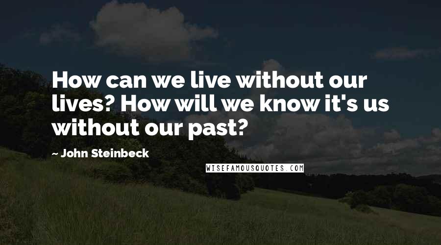 John Steinbeck Quotes: How can we live without our lives? How will we know it's us without our past?