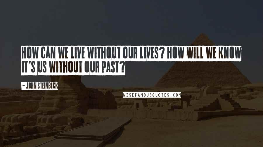 John Steinbeck Quotes: How can we live without our lives? How will we know it's us without our past?