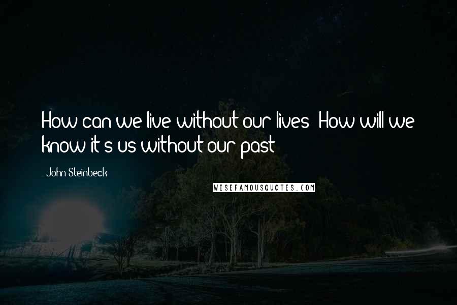 John Steinbeck Quotes: How can we live without our lives? How will we know it's us without our past?