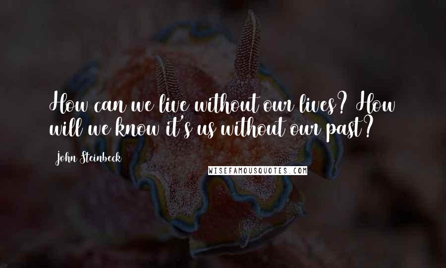 John Steinbeck Quotes: How can we live without our lives? How will we know it's us without our past?