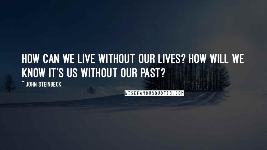 John Steinbeck Quotes: How can we live without our lives? How will we know it's us without our past?