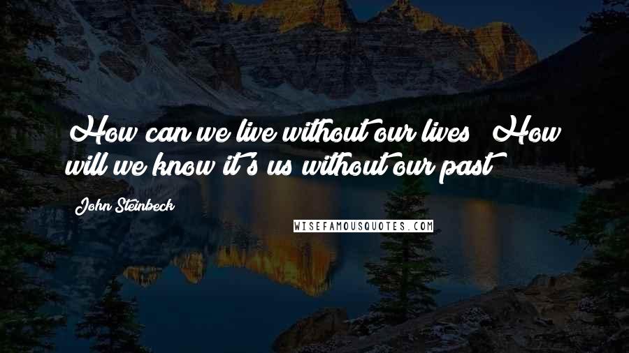 John Steinbeck Quotes: How can we live without our lives? How will we know it's us without our past?