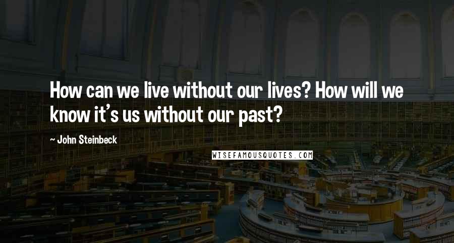John Steinbeck Quotes: How can we live without our lives? How will we know it's us without our past?