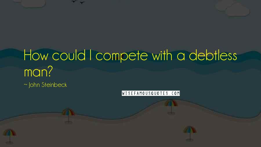 John Steinbeck Quotes: How could I compete with a debtless man?