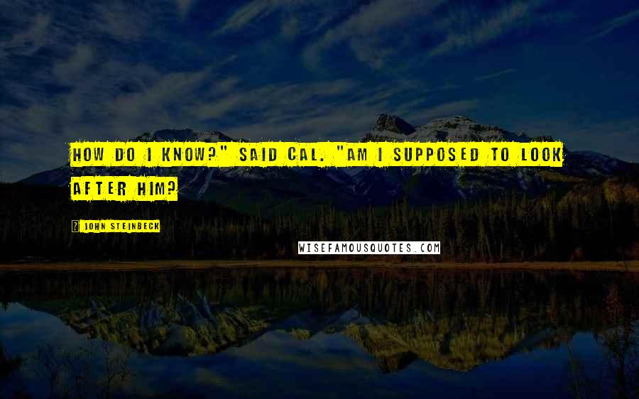 John Steinbeck Quotes: How do I know?" said Cal. "Am I supposed to look after him?