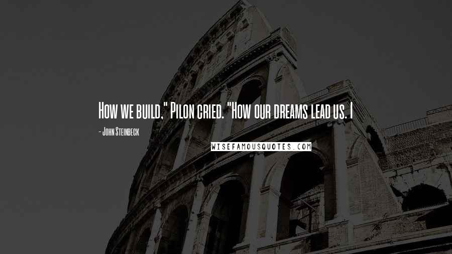 John Steinbeck Quotes: How we build," Pilon cried. "How our dreams lead us. I